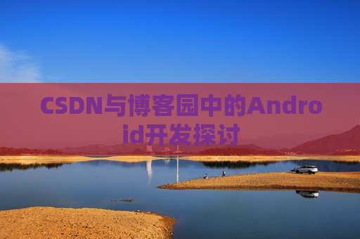 CSDN与博客园中的Android开发探讨