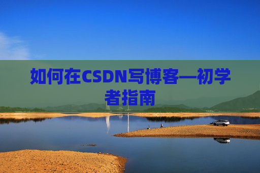 如何在CSDN写博客—初学者指南